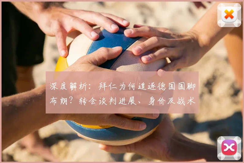 深度解析：拜仁为何追逐德国国脚布朗？转会谈判进展、身价及战术适配性全览