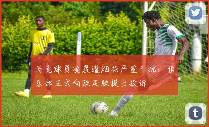马竞球员凌晨遭烟花严重干扰,俱乐部正式向欧足联提出投诉