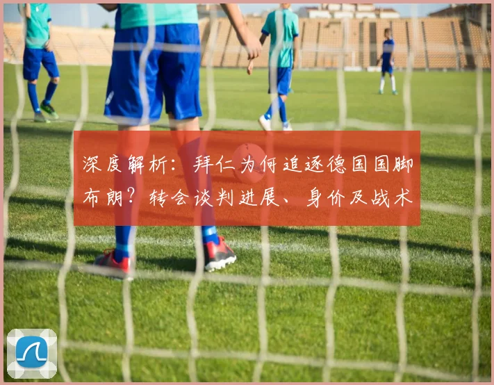 深度解析:拜仁为何追逐德国国脚布朗?转会谈判进展、身价及战术适配性全览