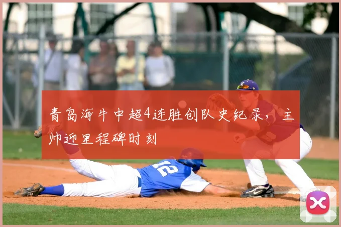 青岛海牛中超4连胜创队史纪录，主帅迎里程碑时刻