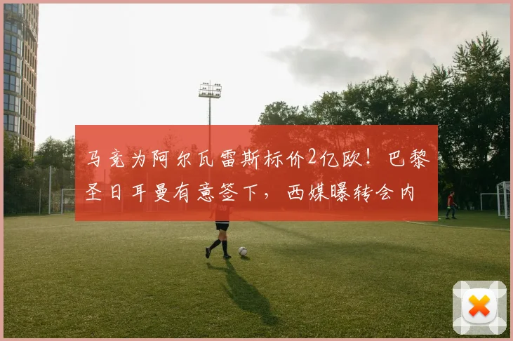 马竞为阿尔瓦雷斯标价2亿欧！巴黎圣日耳曼有意签下，西媒曝转会内幕