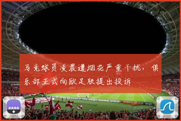 马竞球员凌晨遭烟花严重干扰，俱乐部正式向欧足联提出投诉