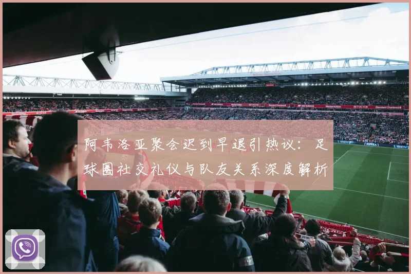 阿韦洛亚聚会迟到早退引热议:足球圈社交礼仪与队友关系深度解析