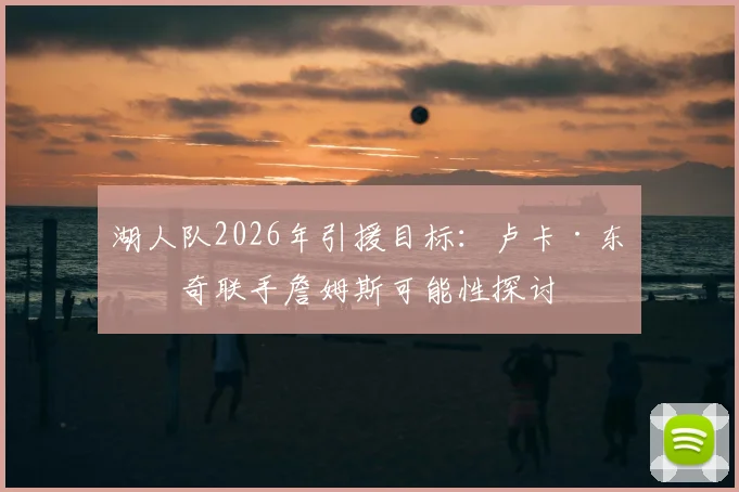 湖人队2026年引援目标：卢卡·东契奇联手詹姆斯可能性探讨