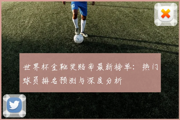 世界杯金靴奖赔率最新榜单:热门球员排名预测与深度分析