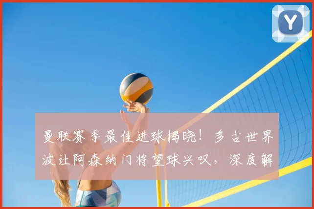 曼联赛季最佳进球揭晓!多古世界波让阿森纳门将望球兴叹,深度解析这记经典远射