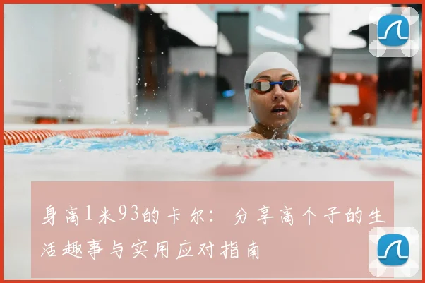 身高1米93的卡尔：分享高个子的生活趣事与实用应对指南