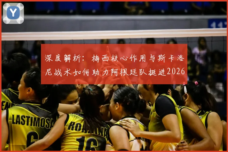 深度解析:梅西核心作用与斯卡洛尼战术如何助力阿根廷队挺进2026世界杯